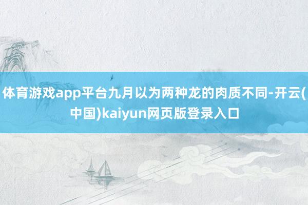 体育游戏app平台九月以为两种龙的肉质不同-开云(中国)kaiyun网页版登录入口
