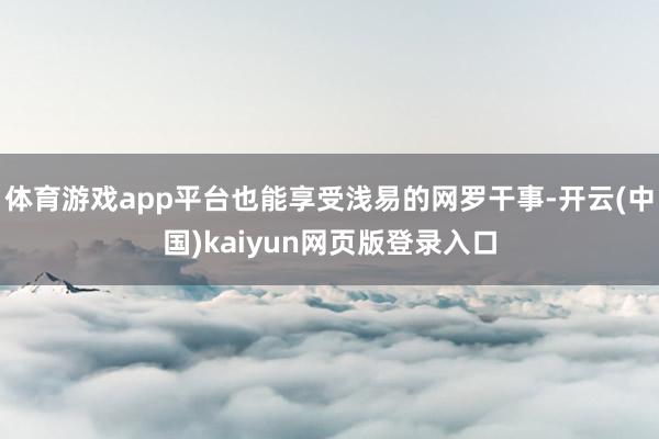 体育游戏app平台也能享受浅易的网罗干事-开云(中国)kaiyun网页版登录入口