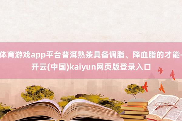 体育游戏app平台普洱熟茶具备调脂、降血脂的才能-开云(中国)kaiyun网页版登录入口
