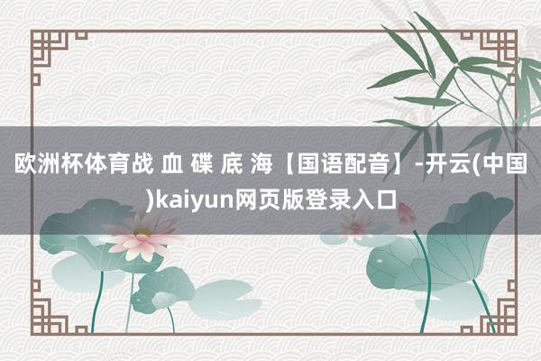 欧洲杯体育战 血 碟 底 海【国语配音】-开云(中国)kaiyun网页版登录入口