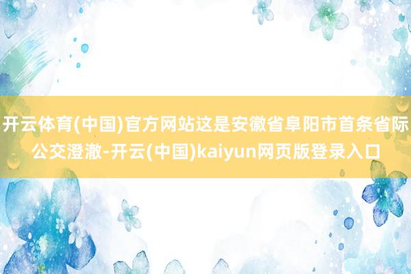 开云体育(中国)官方网站这是安徽省阜阳市首条省际公交澄澈-开云(中国)kaiyun网页版登录入口