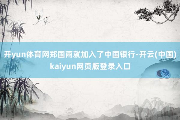 开yun体育网郑国雨就加入了中国银行-开云(中国)kaiyun网页版登录入口