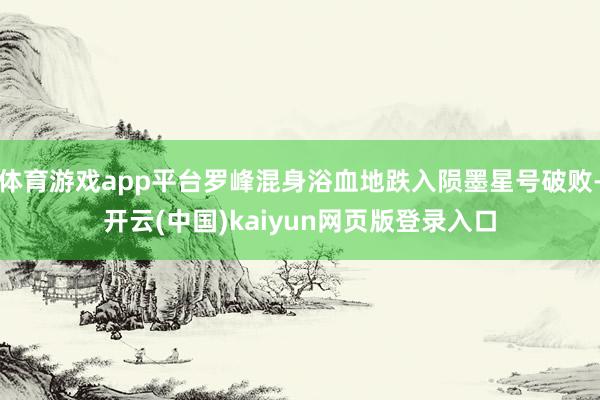 体育游戏app平台罗峰混身浴血地跌入陨墨星号破败-开云(中国)kaiyun网页版登录入口