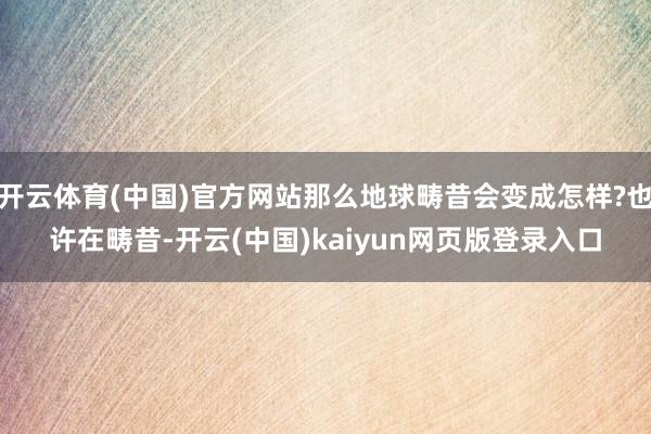 开云体育(中国)官方网站那么地球畴昔会变成怎样?也许在畴昔-开云(中国)kaiyun网页版登录入口