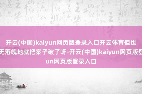 开云(中国)kaiyun网页版登录入口开云体育但也不是毫无落魄地就把案子破了呀-开云(中国)kaiyun网页版登录入口