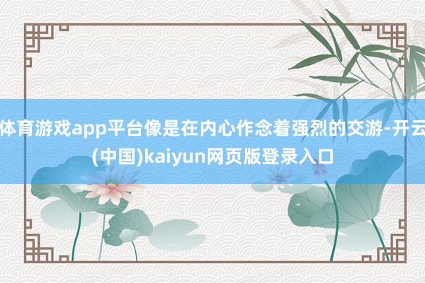 体育游戏app平台像是在内心作念着强烈的交游-开云(中国)kaiyun网页版登录入口