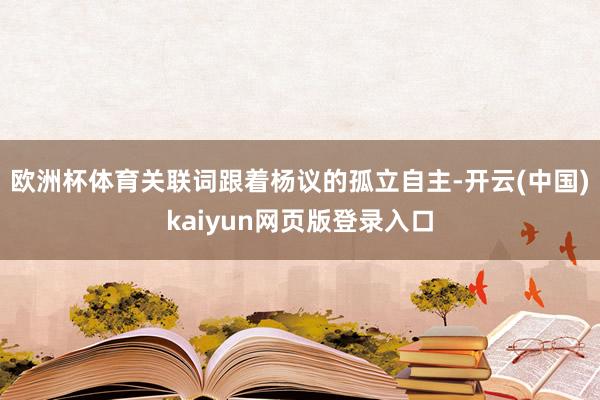 欧洲杯体育关联词跟着杨议的孤立自主-开云(中国)kaiyun网页版登录入口