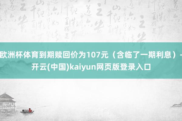 欧洲杯体育到期赎回价为107元（含临了一期利息）-开云(中国)kaiyun网页版登录入口
