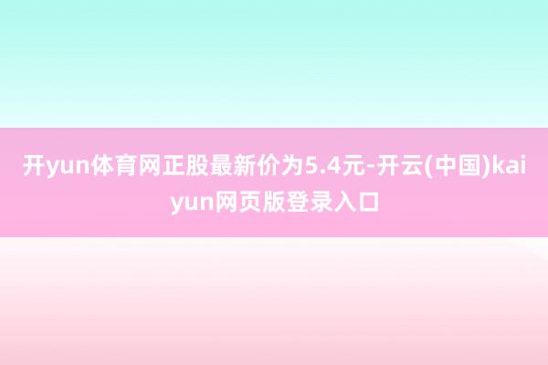 开yun体育网正股最新价为5.4元-开云(中国)kaiyun网页版登录入口