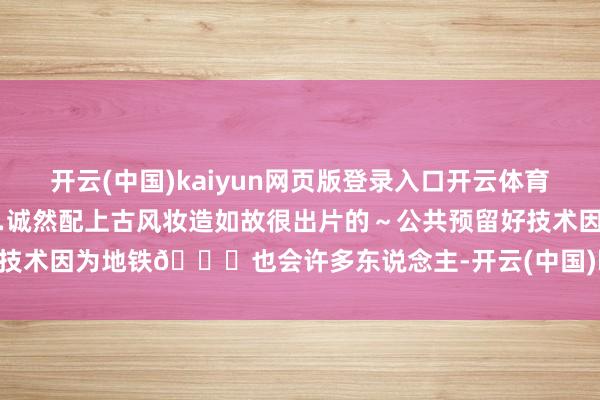 开云(中国)kaiyun网页版登录入口开云体育东说念主亦然确凿多到爆炸…诚然配上古风妆造如故很出片的～公共预留好技术因为地铁🚇也会许多东说念主-开云(中国)kaiyun网页版登录入口