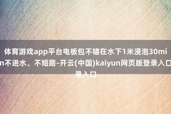 体育游戏app平台电板包不错在水下1米浸泡30min不进水、不短路-开云(中国)kaiyun网页版登录入口
