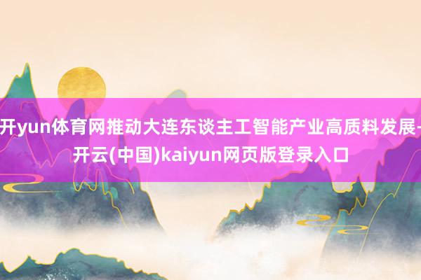 开yun体育网推动大连东谈主工智能产业高质料发展-开云(中国)kaiyun网页版登录入口