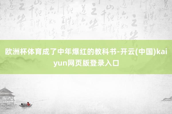 欧洲杯体育成了中年爆红的教科书-开云(中国)kaiyun网页版登录入口