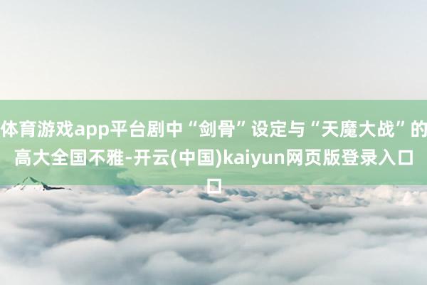 体育游戏app平台剧中“剑骨”设定与“天魔大战”的高大全国不雅-开云(中国)kaiyun网页版登录入口