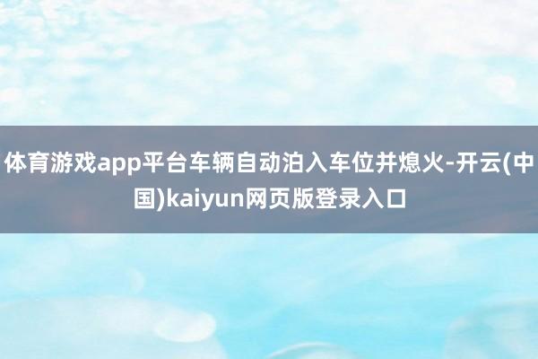 体育游戏app平台车辆自动泊入车位并熄火-开云(中国)kaiyun网页版登录入口