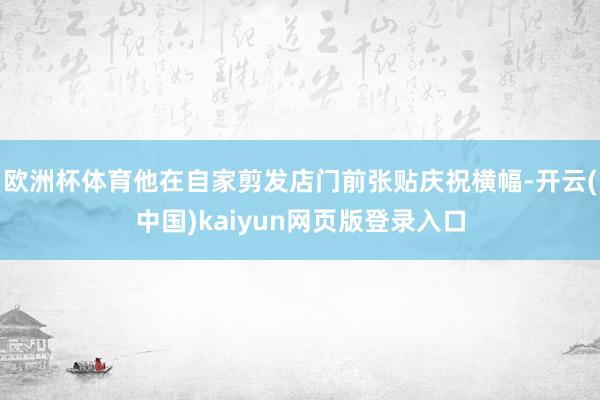 欧洲杯体育他在自家剪发店门前张贴庆祝横幅-开云(中国)kaiyun网页版登录入口