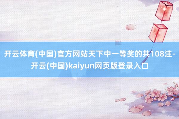 开云体育(中国)官方网站天下中一等奖的共108注-开云(中国)kaiyun网页版登录入口