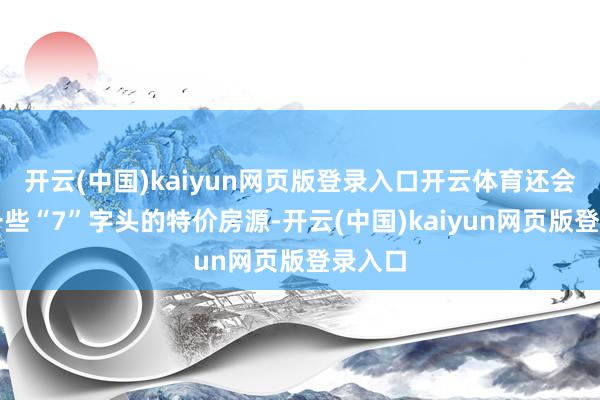 开云(中国)kaiyun网页版登录入口开云体育还会推出一些“7”字头的特价房源-开云(中国)kaiyun网页版登录入口