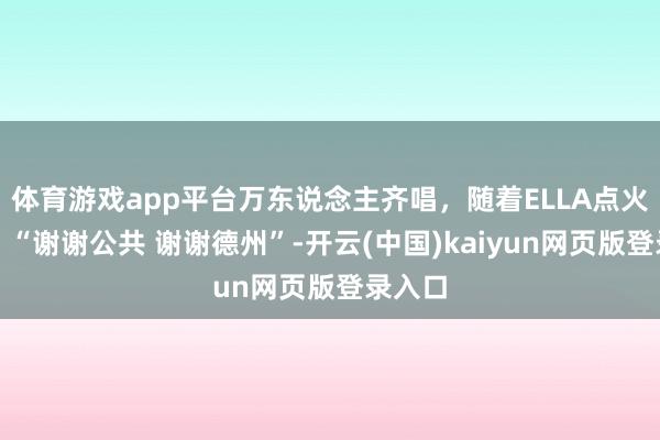 体育游戏app平台万东说念主齐唱，随着ELLA点火全场！“谢谢公共 谢谢德州”-开云(中国)kaiyun网页版登录入口