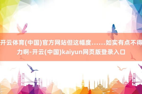 开云体育(中国)官方网站但这幅度……如实有点不得力啊-开云(中国)kaiyun网页版登录入口
