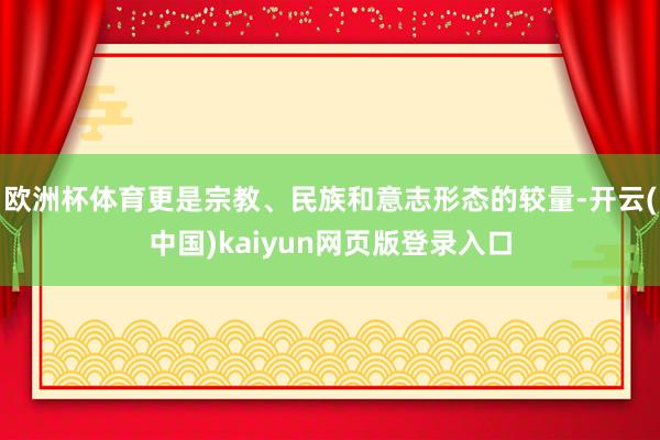 欧洲杯体育更是宗教、民族和意志形态的较量-开云(中国)kaiyun网页版登录入口