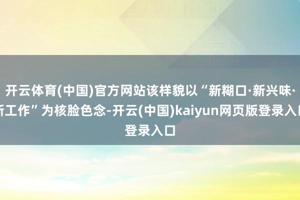 开云体育(中国)官方网站该样貌以“新糊口·新兴味·新工作”为核脸色念-开云(中国)kaiyun网页版登录入口