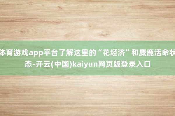 体育游戏app平台了解这里的“花经济”和麋鹿活命状态-开云(中国)kaiyun网页版登录入口