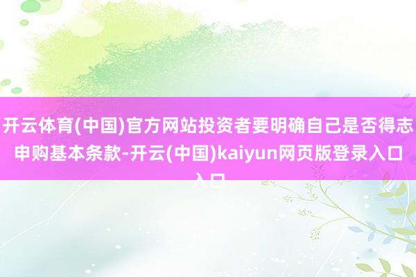 开云体育(中国)官方网站投资者要明确自己是否得志申购基本条款-开云(中国)kaiyun网页版登录入口
