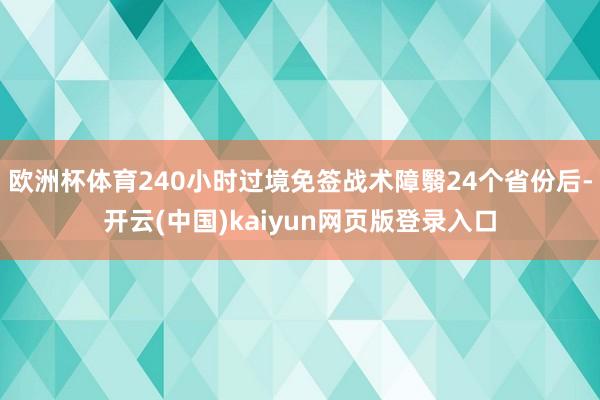 欧洲杯体育240小时过境免签战术障翳24个省份后-开云(中国)kaiyun网页版登录入口