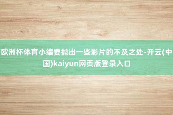 欧洲杯体育小编要抛出一些影片的不及之处-开云(中国)kaiyun网页版登录入口