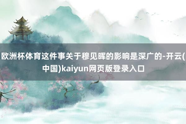 欧洲杯体育这件事关于穆见晖的影响是深广的-开云(中国)kaiyun网页版登录入口