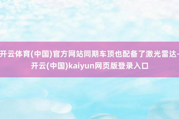 开云体育(中国)官方网站同期车顶也配备了激光雷达-开云(中国)kaiyun网页版登录入口