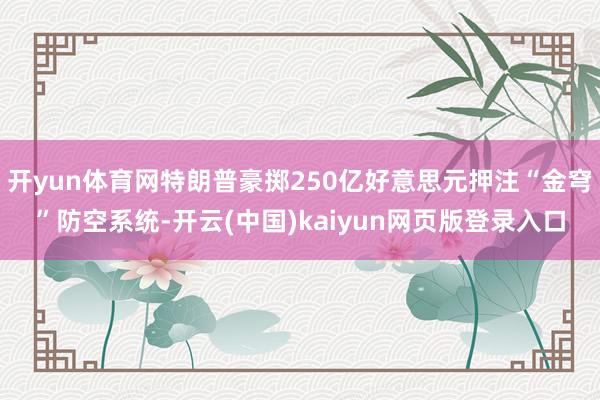 开yun体育网特朗普豪掷250亿好意思元押注“金穹”防空系统-开云(中国)kaiyun网页版登录入口