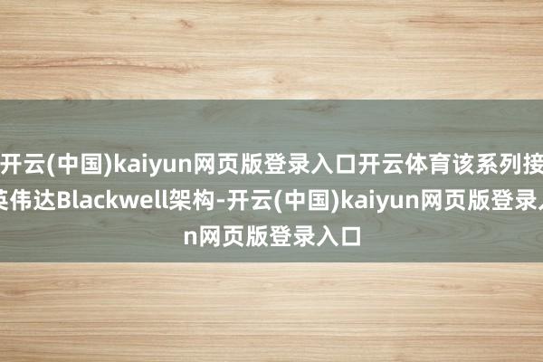 开云(中国)kaiyun网页版登录入口开云体育该系列接收英伟达Blackwell架构-开云(中国)kaiyun网页版登录入口
