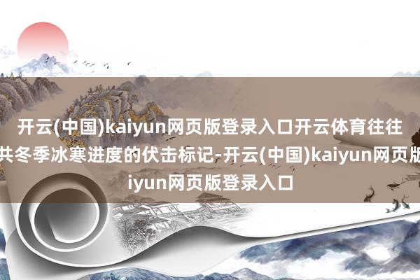 开云(中国)kaiyun网页版登录入口开云体育往往被视为总共冬季冰寒进度的伏击标记-开云(中国)kaiyun网页版登录入口