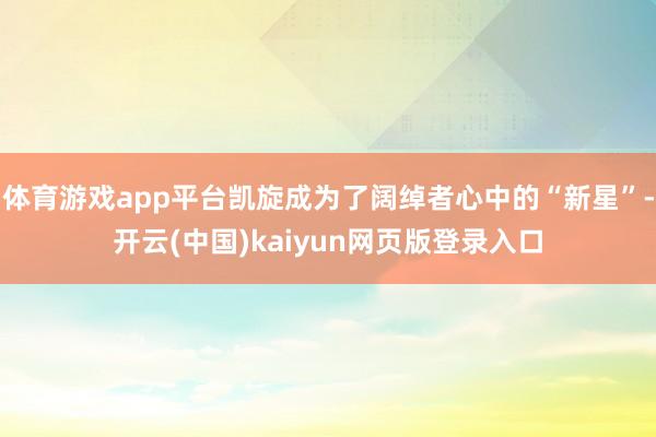 体育游戏app平台凯旋成为了阔绰者心中的“新星”-开云(中国)kaiyun网页版登录入口