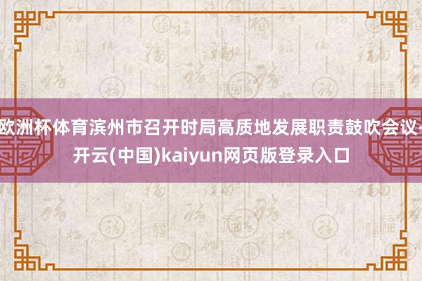 欧洲杯体育滨州市召开时局高质地发展职责鼓吹会议-开云(中国)kaiyun网页版登录入口