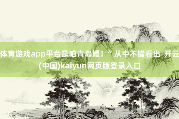 体育游戏app平台是咱青岛嫚！”从中不错看出-开云(中国)kaiyun网页版登录入口