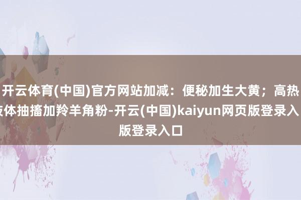 开云体育(中国)官方网站加减：便秘加生大黄；高热肢体抽搐加羚羊角粉-开云(中国)kaiyun网页版登录入口