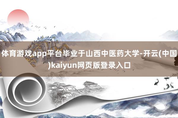 体育游戏app平台毕业于山西中医药大学-开云(中国)kaiyun网页版登录入口