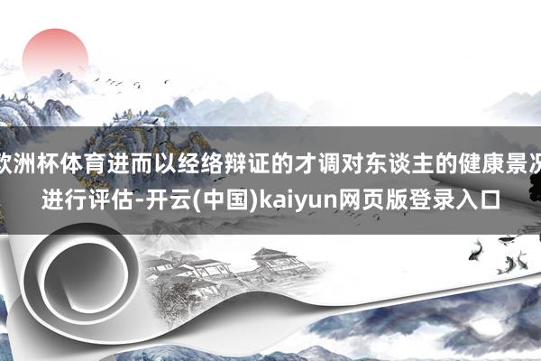 欧洲杯体育进而以经络辩证的才调对东谈主的健康景况进行评估-开云(中国)kaiyun网页版登录入口