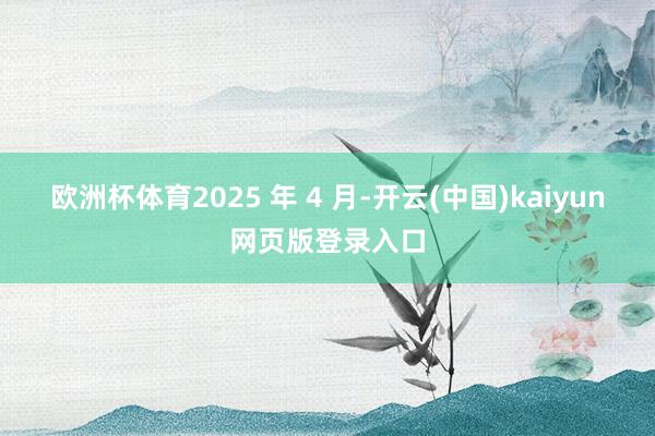 欧洲杯体育2025 年 4 月-开云(中国)kaiyun网页版登录入口