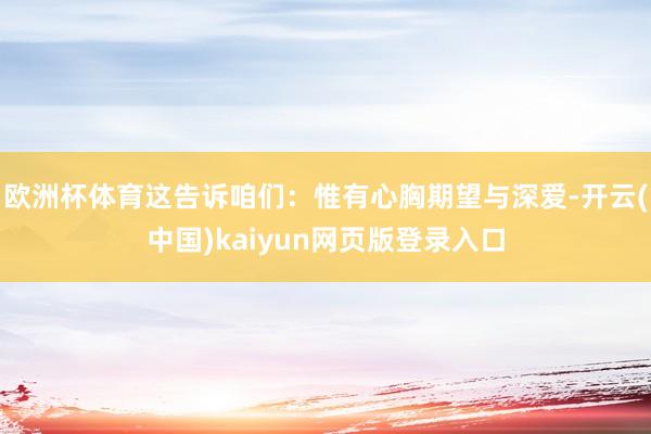 欧洲杯体育这告诉咱们：惟有心胸期望与深爱-开云(中国)kaiyun网页版登录入口