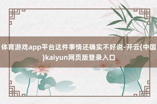 体育游戏app平台这件事情还确实不好说-开云(中国)kaiyun网页版登录入口