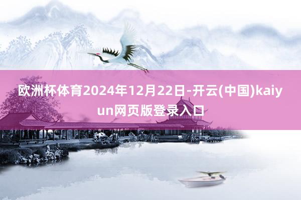 欧洲杯体育2024年12月22日-开云(中国)kaiyun网页版登录入口