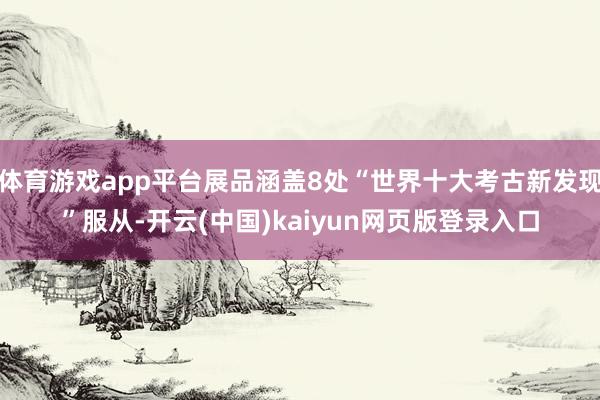 体育游戏app平台展品涵盖8处“世界十大考古新发现”服从-开云(中国)kaiyun网页版登录入口