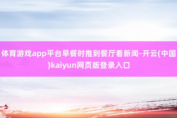 体育游戏app平台早餐时推到餐厅看新闻-开云(中国)kaiyun网页版登录入口