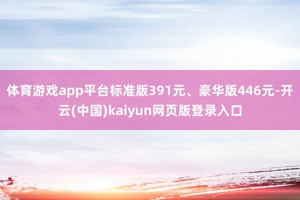 体育游戏app平台标准版391元、豪华版446元-开云(中国)kaiyun网页版登录入口