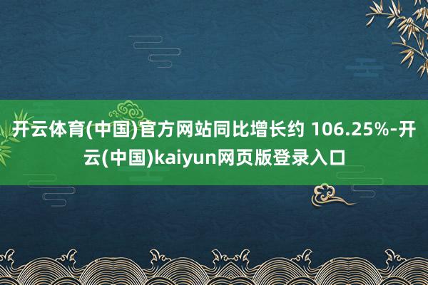 开云体育(中国)官方网站同比增长约 106.25%-开云(中国)kaiyun网页版登录入口
