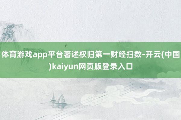 体育游戏app平台著述权归第一财经扫数-开云(中国)kaiyun网页版登录入口